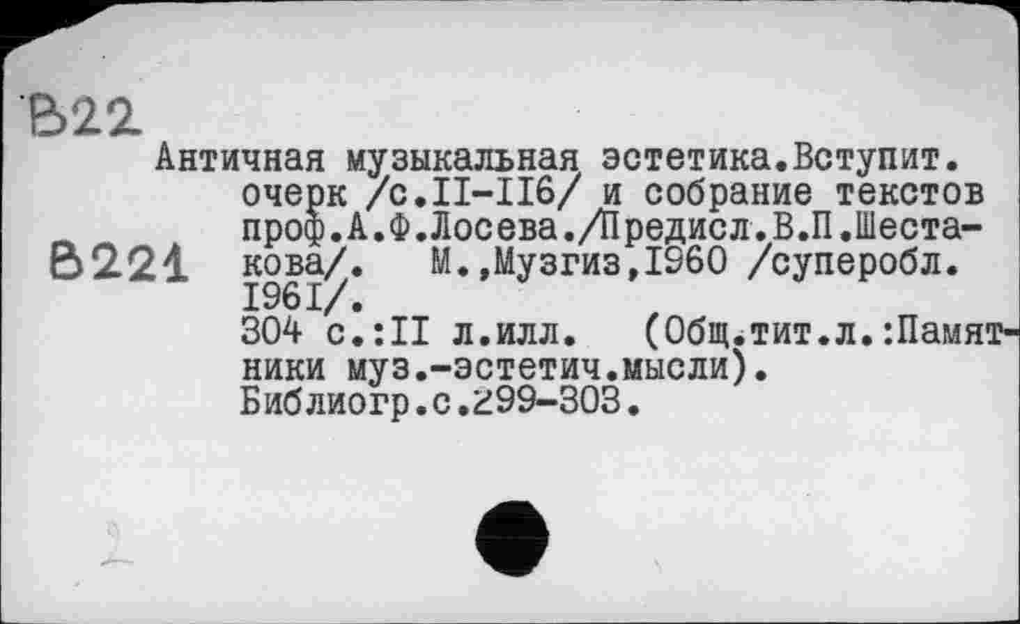 ﻿В22
Античная музыкальная эстетика.Вступит, очерк /с.11-116/ и собрание текстов проф.А.Ф.Лосева./Предисл.В.П.Шеста-6221 кова/\ М.,Музгиз,1960 /суперобл.
304 с.:11 л.илл. (Общ.тит.л.памятники муз.-эстетич.мысли).
Библиогр.с.Z99-303.